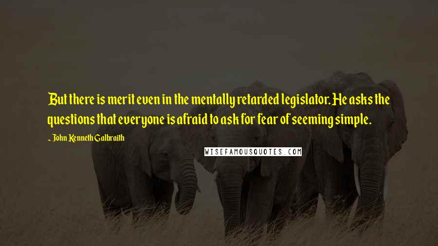 John Kenneth Galbraith Quotes: But there is merit even in the mentally retarded legislator. He asks the questions that everyone is afraid to ask for fear of seeming simple.