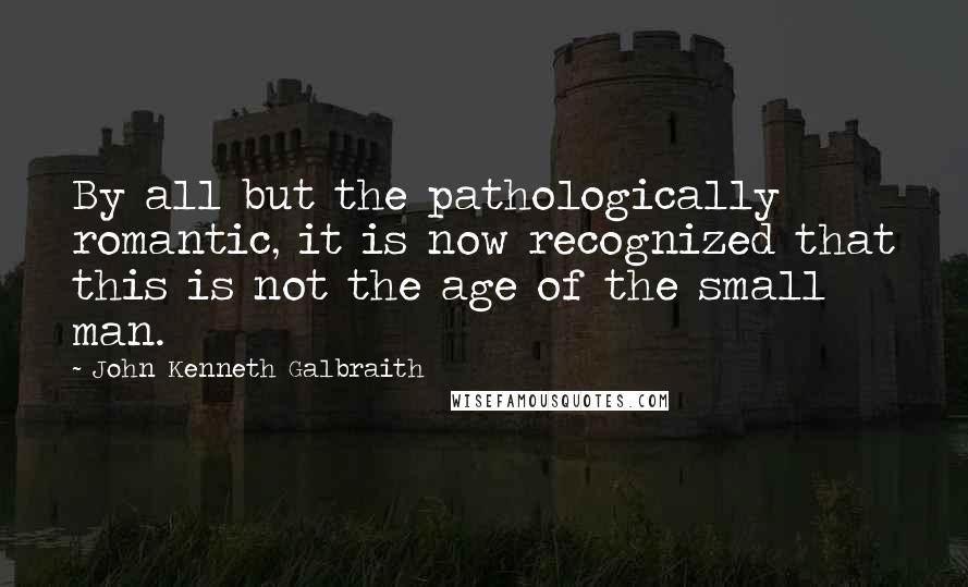 John Kenneth Galbraith Quotes: By all but the pathologically romantic, it is now recognized that this is not the age of the small man.