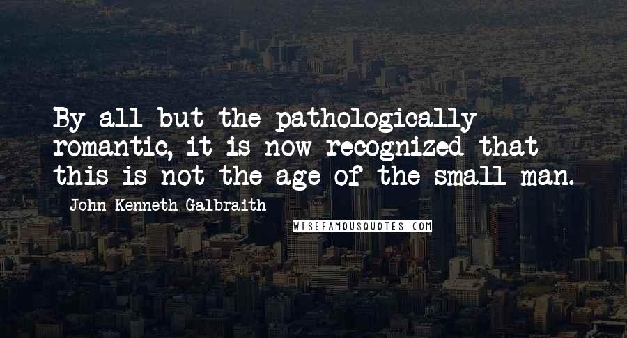 John Kenneth Galbraith Quotes: By all but the pathologically romantic, it is now recognized that this is not the age of the small man.