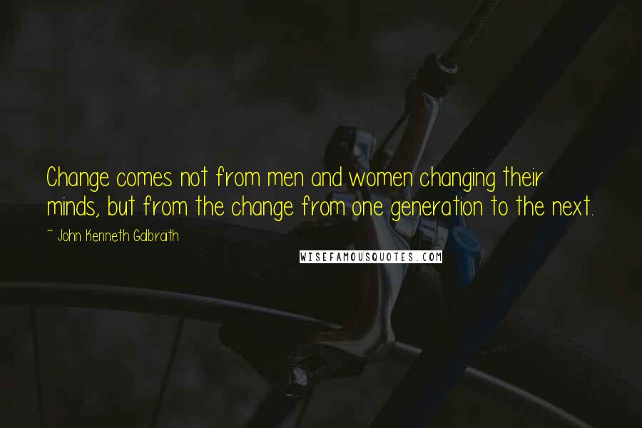 John Kenneth Galbraith Quotes: Change comes not from men and women changing their minds, but from the change from one generation to the next.