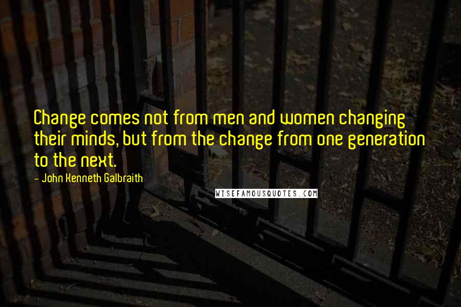 John Kenneth Galbraith Quotes: Change comes not from men and women changing their minds, but from the change from one generation to the next.