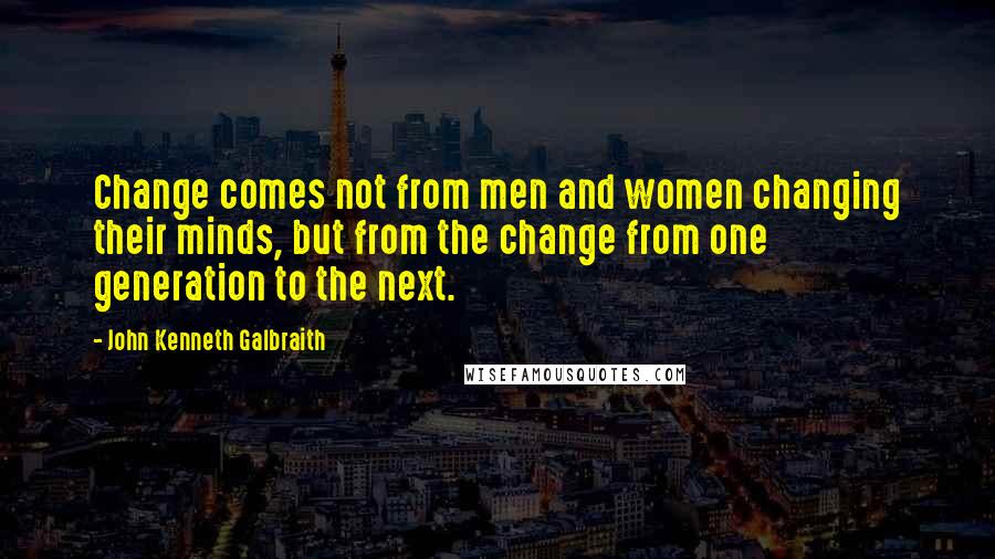 John Kenneth Galbraith Quotes: Change comes not from men and women changing their minds, but from the change from one generation to the next.