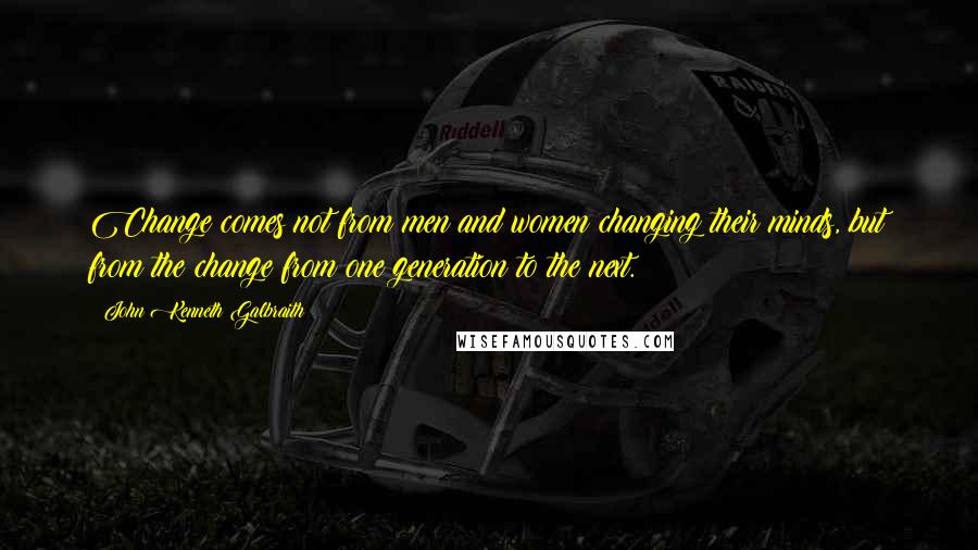 John Kenneth Galbraith Quotes: Change comes not from men and women changing their minds, but from the change from one generation to the next.