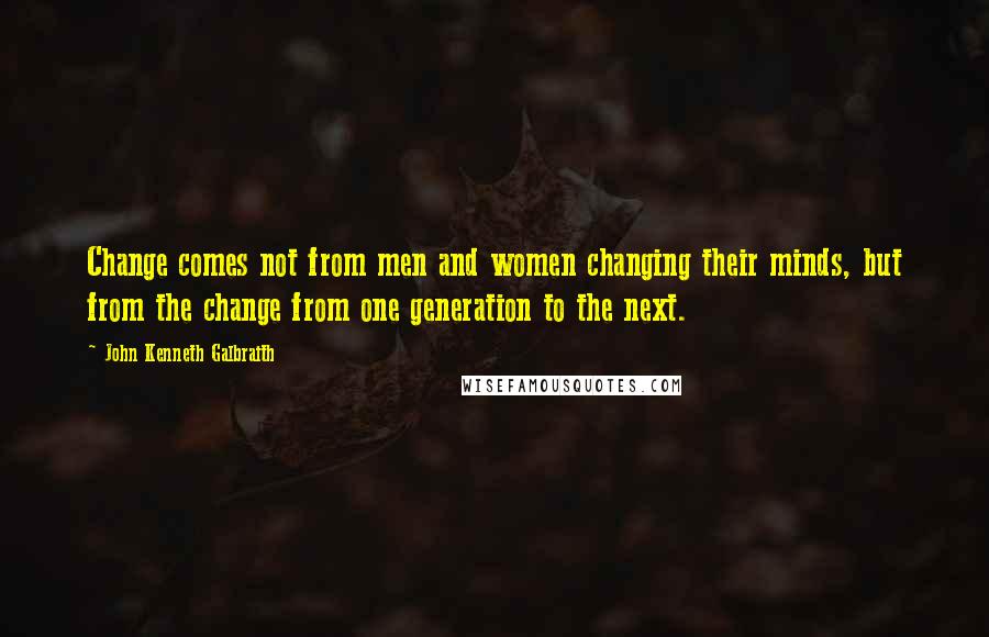 John Kenneth Galbraith Quotes: Change comes not from men and women changing their minds, but from the change from one generation to the next.