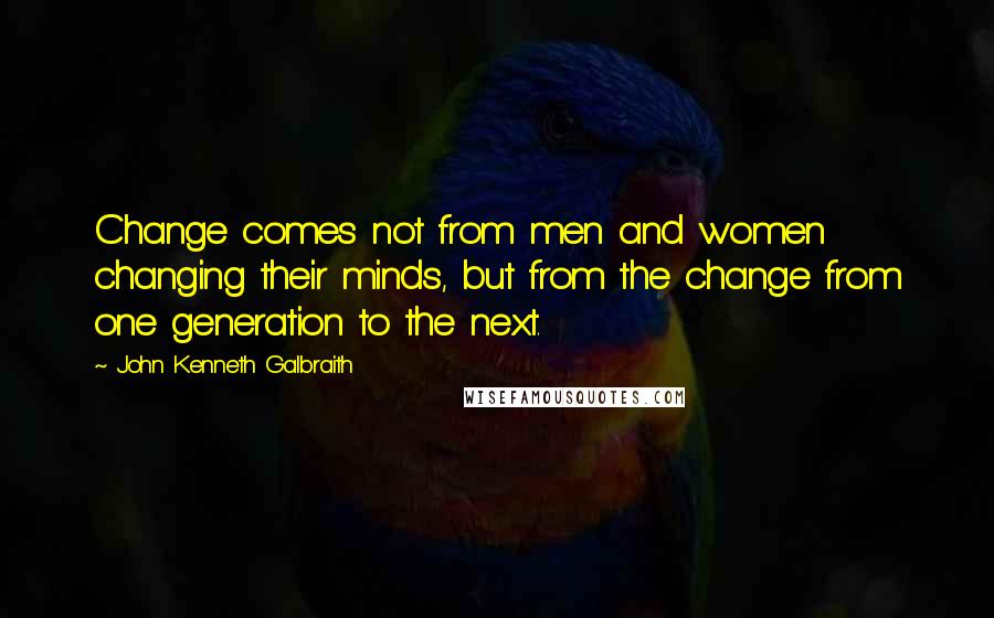 John Kenneth Galbraith Quotes: Change comes not from men and women changing their minds, but from the change from one generation to the next.