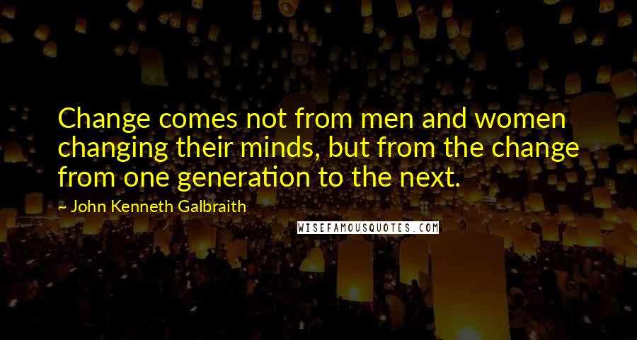 John Kenneth Galbraith Quotes: Change comes not from men and women changing their minds, but from the change from one generation to the next.