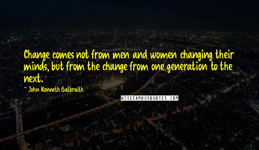 John Kenneth Galbraith Quotes: Change comes not from men and women changing their minds, but from the change from one generation to the next.