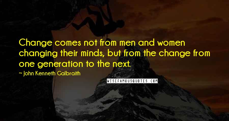 John Kenneth Galbraith Quotes: Change comes not from men and women changing their minds, but from the change from one generation to the next.