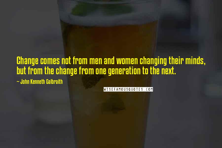 John Kenneth Galbraith Quotes: Change comes not from men and women changing their minds, but from the change from one generation to the next.