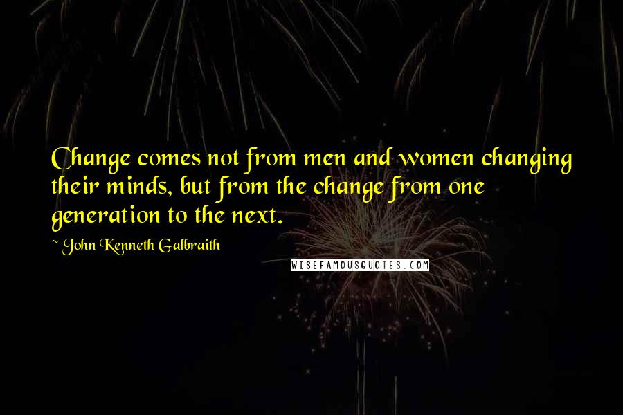 John Kenneth Galbraith Quotes: Change comes not from men and women changing their minds, but from the change from one generation to the next.