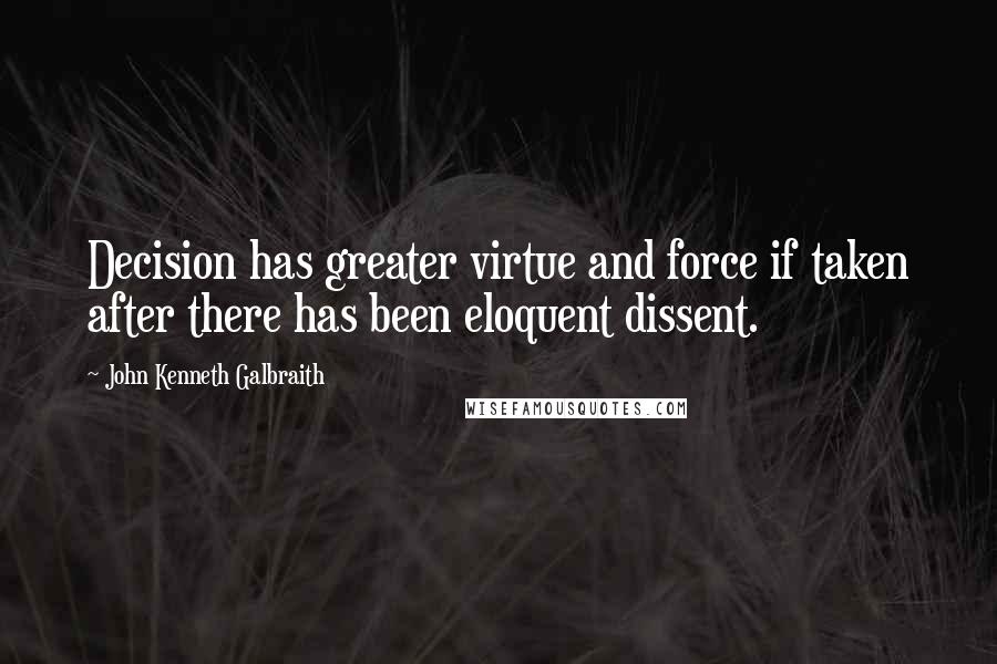 John Kenneth Galbraith Quotes: Decision has greater virtue and force if taken after there has been eloquent dissent.
