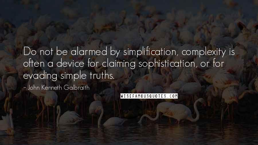 John Kenneth Galbraith Quotes: Do not be alarmed by simplification, complexity is often a device for claiming sophistication, or for evading simple truths.