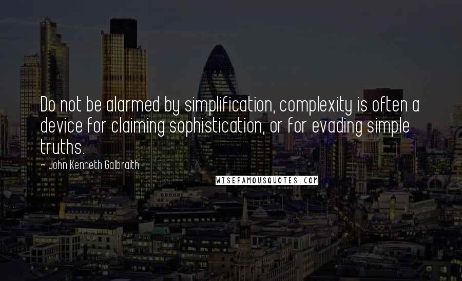 John Kenneth Galbraith Quotes: Do not be alarmed by simplification, complexity is often a device for claiming sophistication, or for evading simple truths.