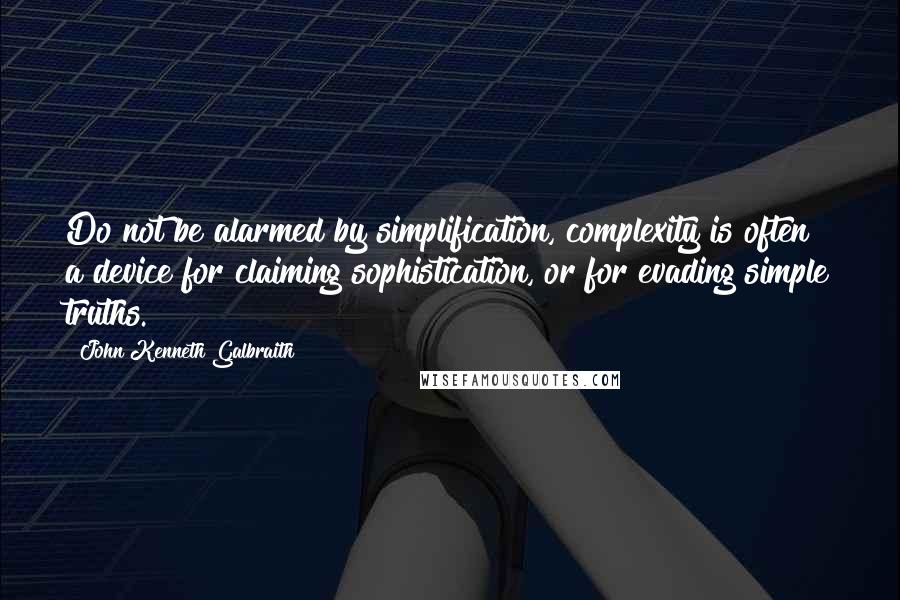 John Kenneth Galbraith Quotes: Do not be alarmed by simplification, complexity is often a device for claiming sophistication, or for evading simple truths.