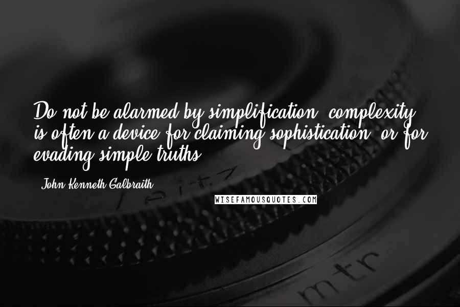 John Kenneth Galbraith Quotes: Do not be alarmed by simplification, complexity is often a device for claiming sophistication, or for evading simple truths.