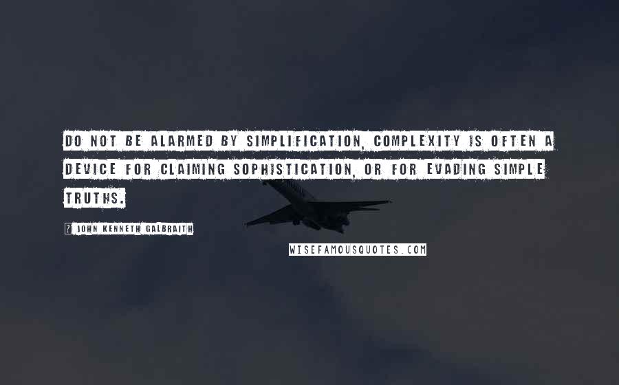 John Kenneth Galbraith Quotes: Do not be alarmed by simplification, complexity is often a device for claiming sophistication, or for evading simple truths.