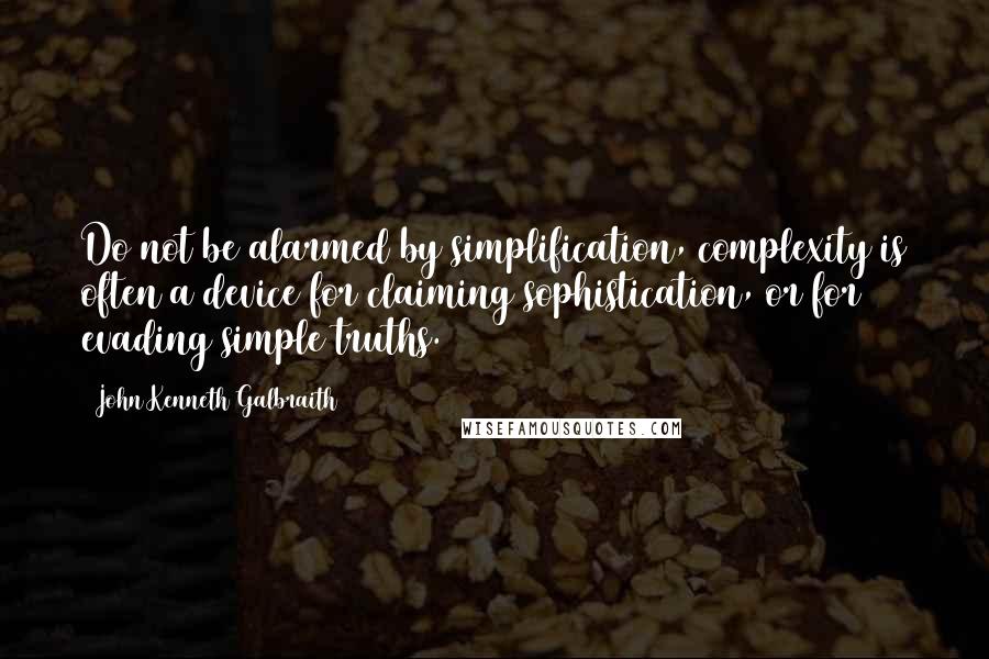 John Kenneth Galbraith Quotes: Do not be alarmed by simplification, complexity is often a device for claiming sophistication, or for evading simple truths.