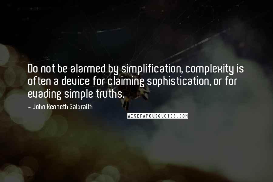 John Kenneth Galbraith Quotes: Do not be alarmed by simplification, complexity is often a device for claiming sophistication, or for evading simple truths.