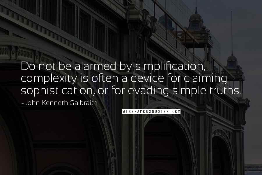 John Kenneth Galbraith Quotes: Do not be alarmed by simplification, complexity is often a device for claiming sophistication, or for evading simple truths.