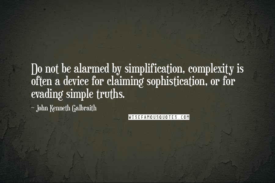 John Kenneth Galbraith Quotes: Do not be alarmed by simplification, complexity is often a device for claiming sophistication, or for evading simple truths.