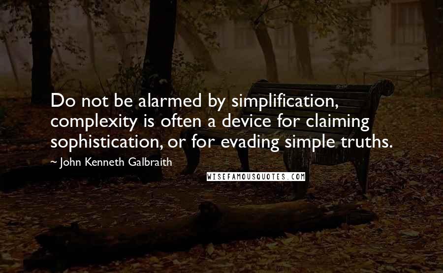 John Kenneth Galbraith Quotes: Do not be alarmed by simplification, complexity is often a device for claiming sophistication, or for evading simple truths.