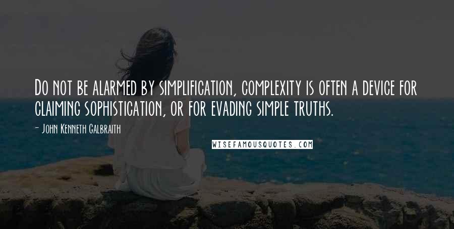 John Kenneth Galbraith Quotes: Do not be alarmed by simplification, complexity is often a device for claiming sophistication, or for evading simple truths.