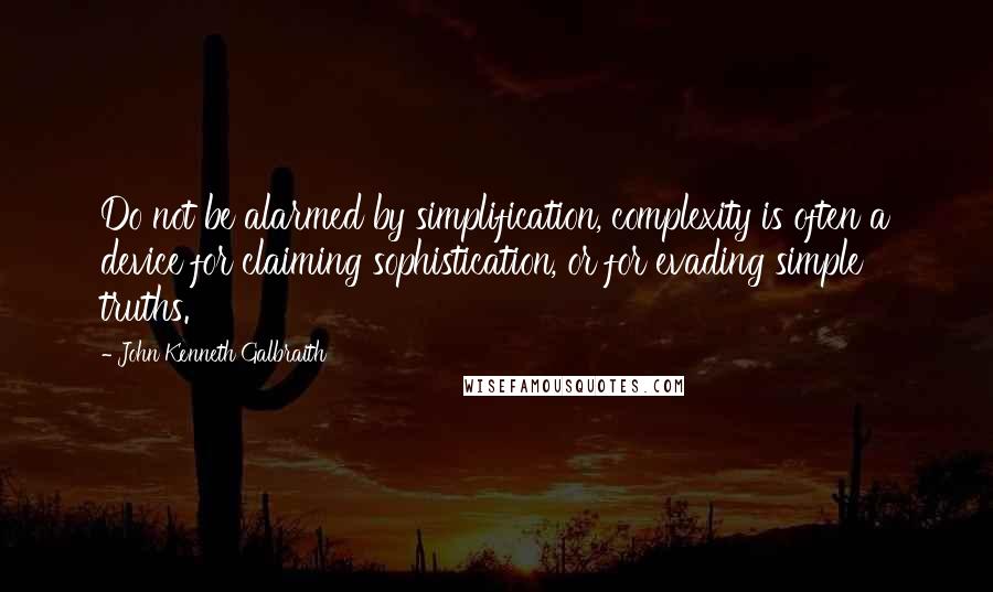 John Kenneth Galbraith Quotes: Do not be alarmed by simplification, complexity is often a device for claiming sophistication, or for evading simple truths.