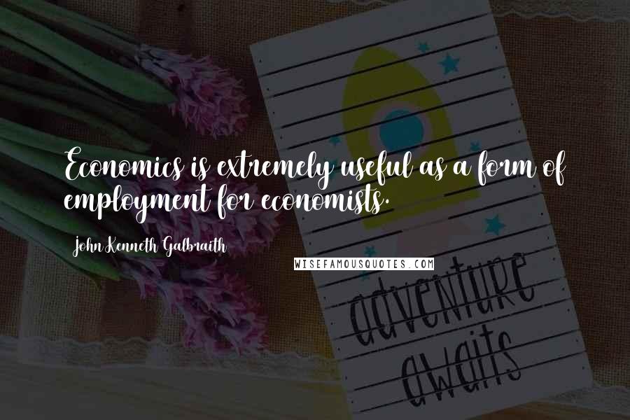 John Kenneth Galbraith Quotes: Economics is extremely useful as a form of employment for economists.