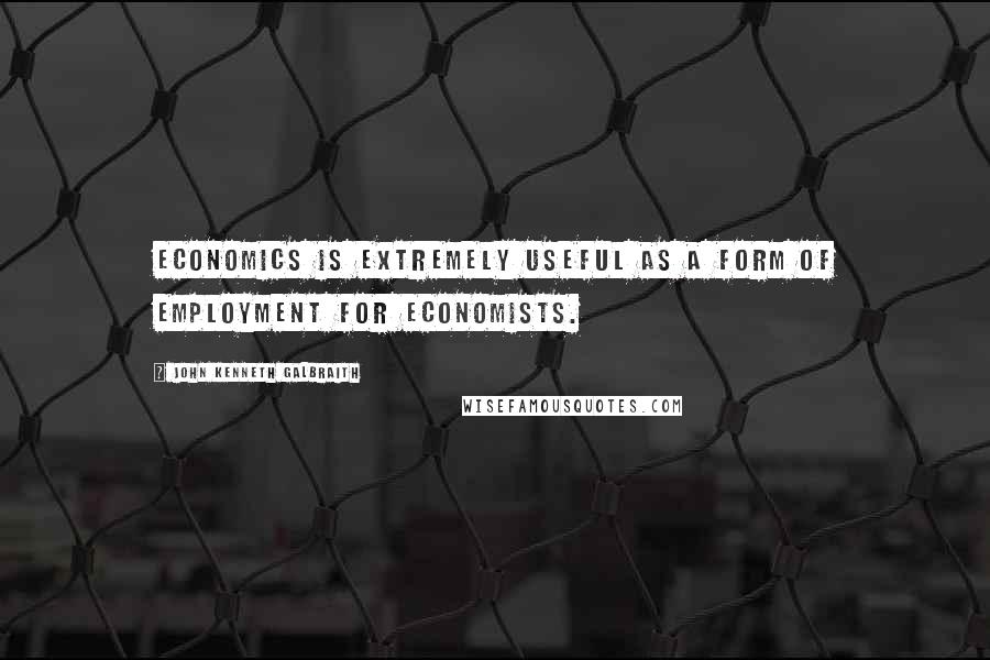 John Kenneth Galbraith Quotes: Economics is extremely useful as a form of employment for economists.