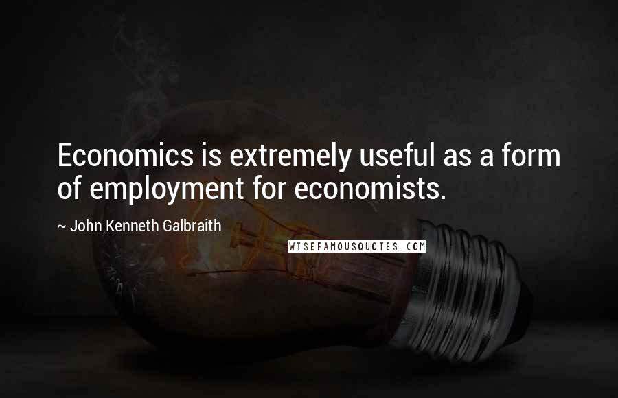 John Kenneth Galbraith Quotes: Economics is extremely useful as a form of employment for economists.