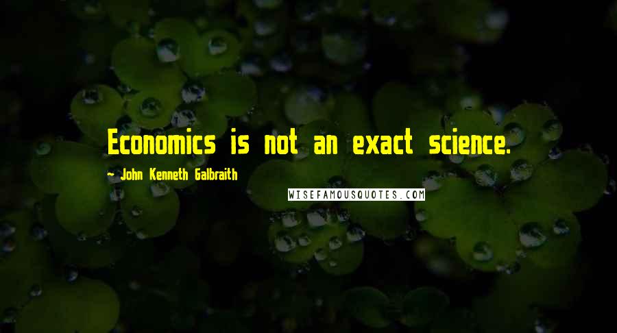 John Kenneth Galbraith Quotes: Economics is not an exact science.