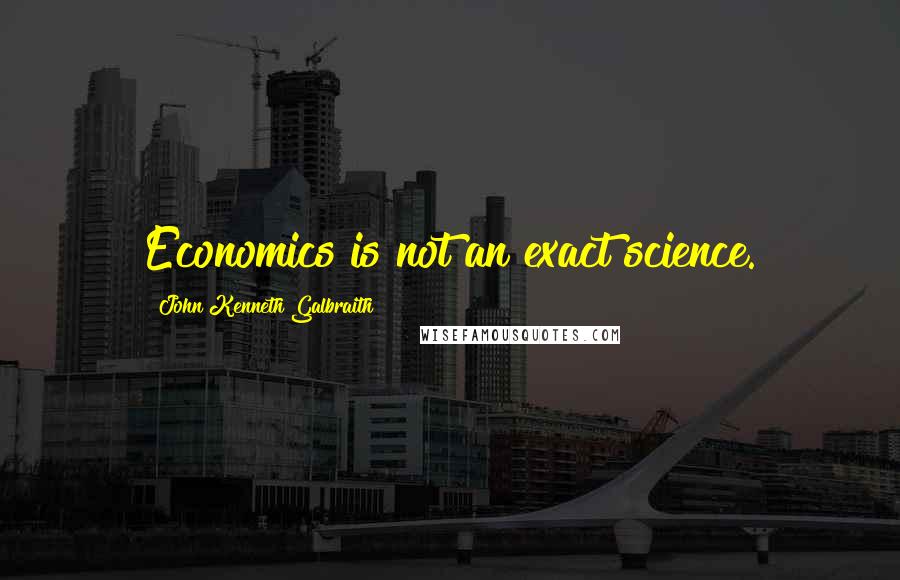 John Kenneth Galbraith Quotes: Economics is not an exact science.