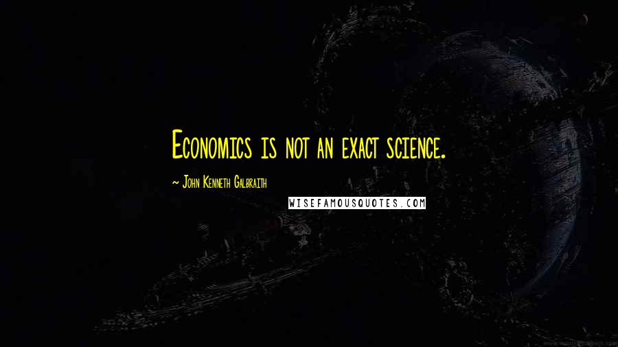 John Kenneth Galbraith Quotes: Economics is not an exact science.