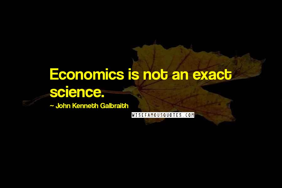 John Kenneth Galbraith Quotes: Economics is not an exact science.