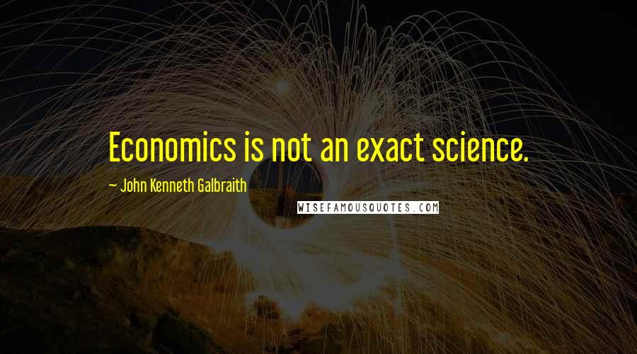 John Kenneth Galbraith Quotes: Economics is not an exact science.