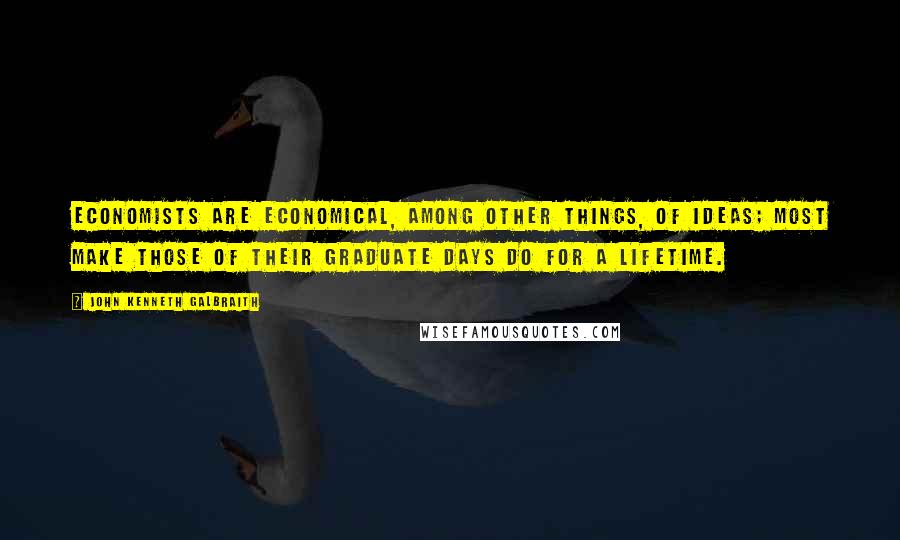 John Kenneth Galbraith Quotes: Economists are economical, among other things, of ideas; most make those of their graduate days do for a lifetime.