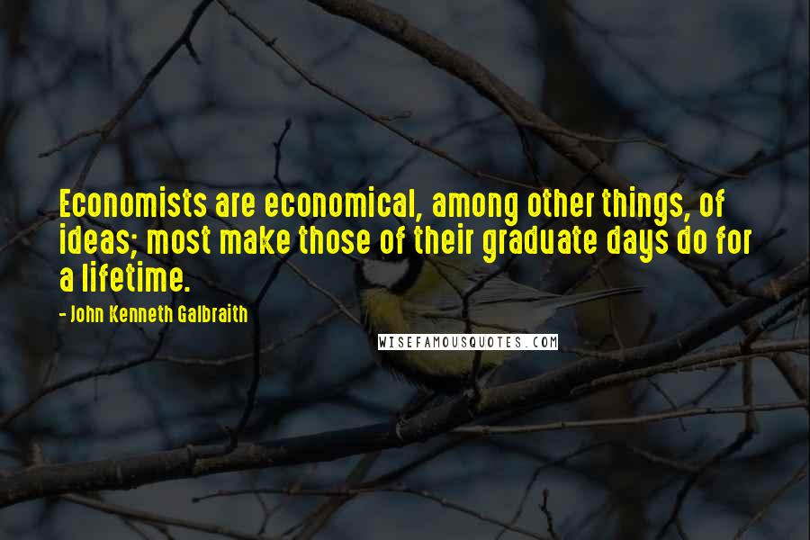 John Kenneth Galbraith Quotes: Economists are economical, among other things, of ideas; most make those of their graduate days do for a lifetime.