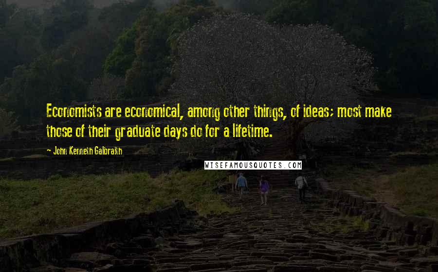 John Kenneth Galbraith Quotes: Economists are economical, among other things, of ideas; most make those of their graduate days do for a lifetime.