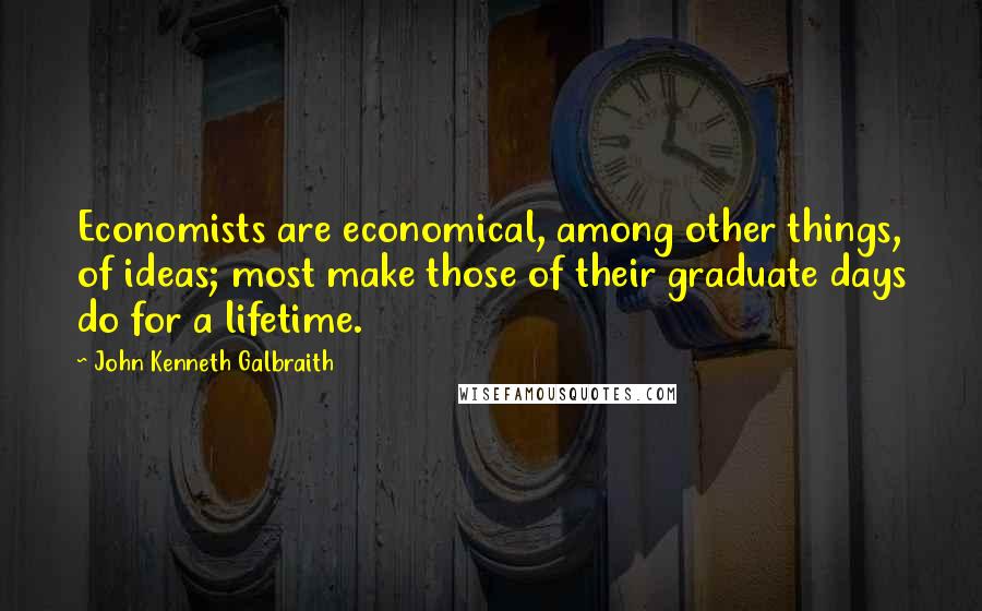John Kenneth Galbraith Quotes: Economists are economical, among other things, of ideas; most make those of their graduate days do for a lifetime.
