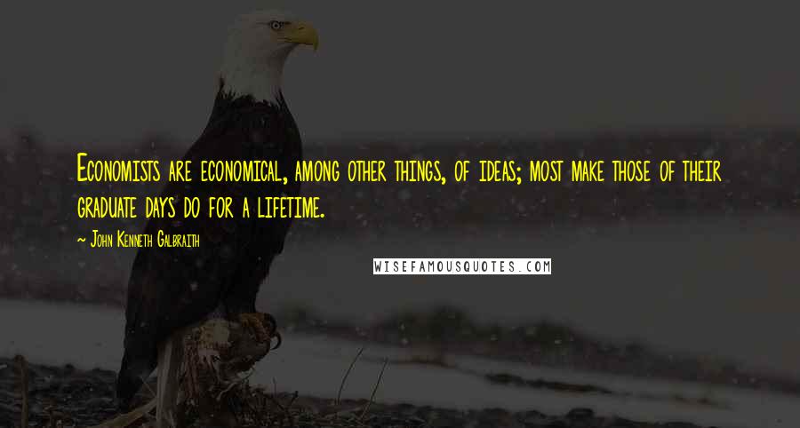 John Kenneth Galbraith Quotes: Economists are economical, among other things, of ideas; most make those of their graduate days do for a lifetime.