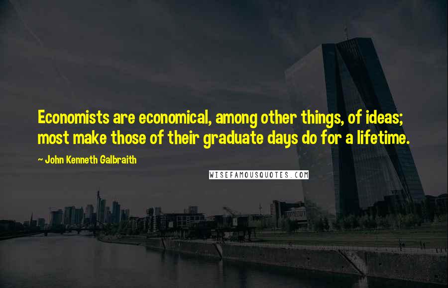 John Kenneth Galbraith Quotes: Economists are economical, among other things, of ideas; most make those of their graduate days do for a lifetime.