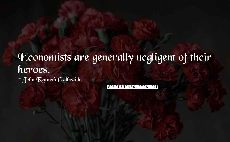 John Kenneth Galbraith Quotes: Economists are generally negligent of their heroes.