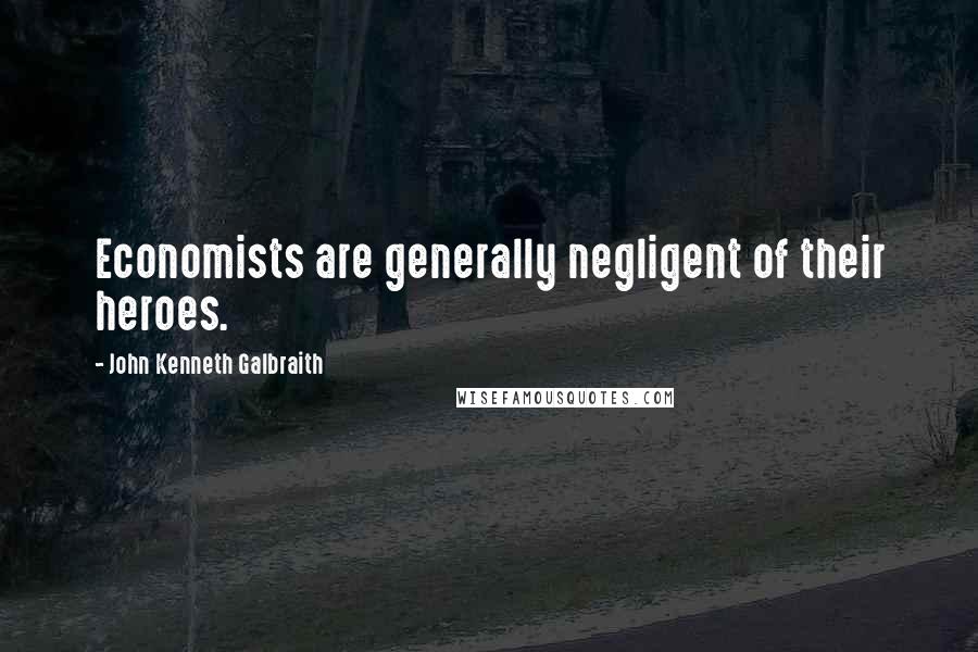 John Kenneth Galbraith Quotes: Economists are generally negligent of their heroes.