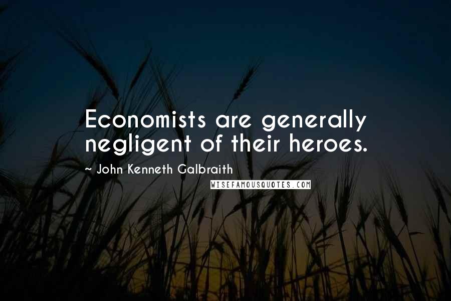 John Kenneth Galbraith Quotes: Economists are generally negligent of their heroes.