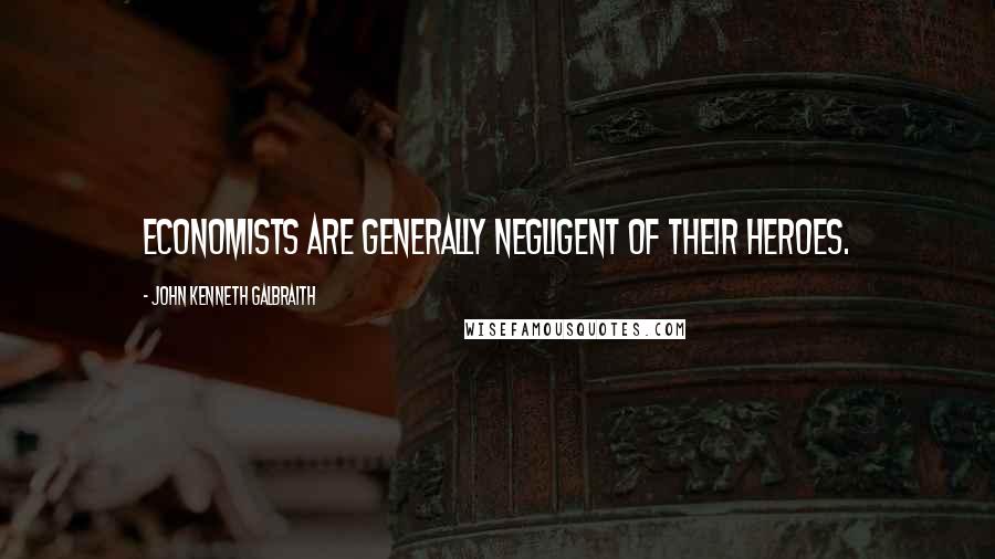 John Kenneth Galbraith Quotes: Economists are generally negligent of their heroes.