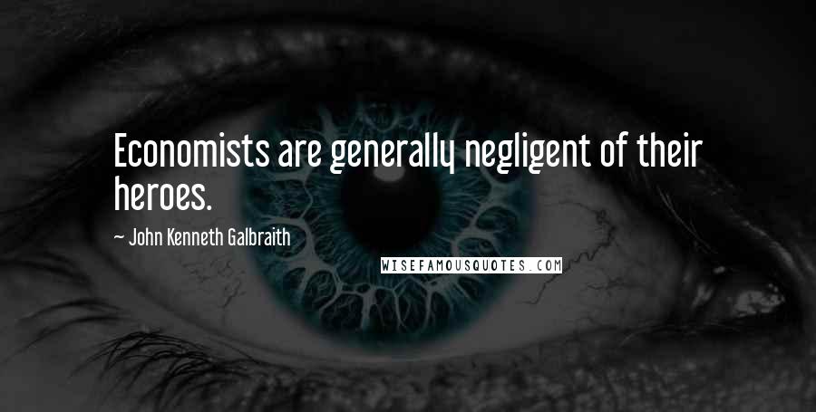John Kenneth Galbraith Quotes: Economists are generally negligent of their heroes.