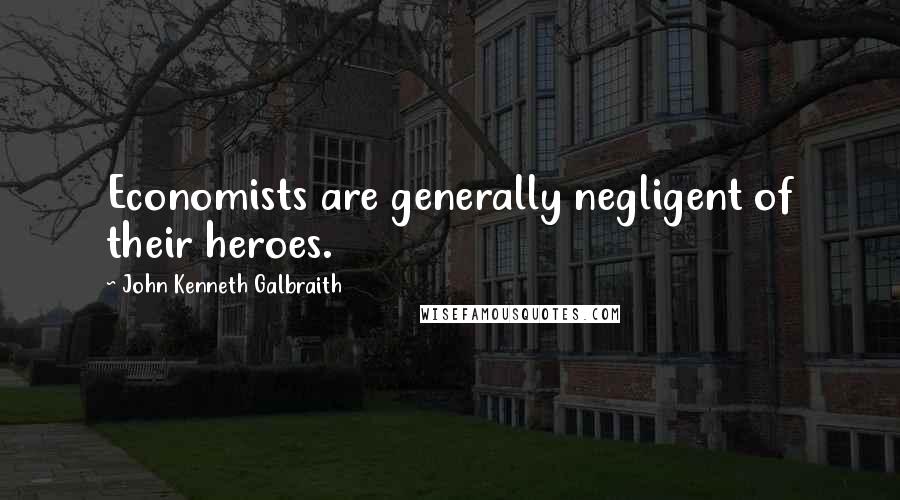 John Kenneth Galbraith Quotes: Economists are generally negligent of their heroes.