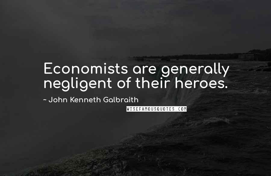 John Kenneth Galbraith Quotes: Economists are generally negligent of their heroes.