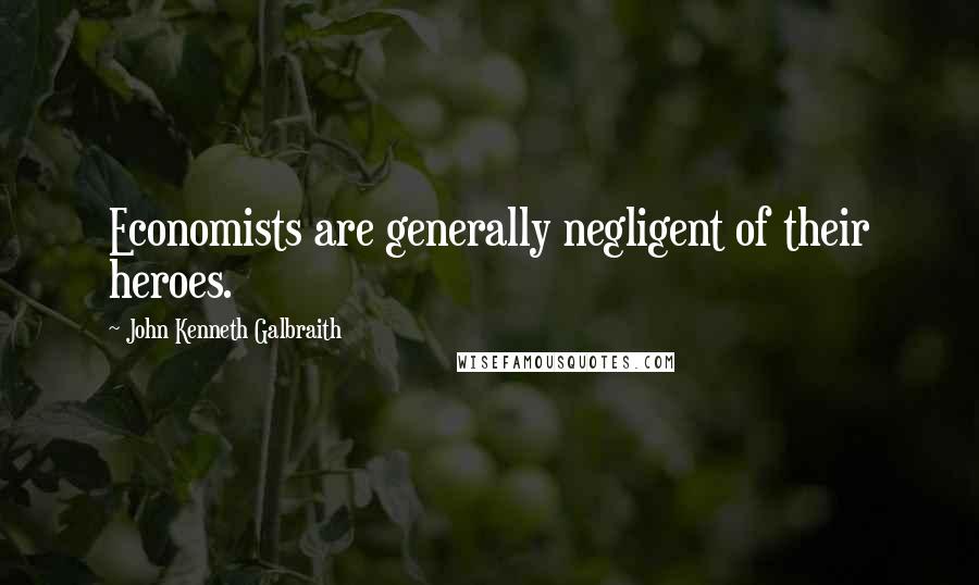 John Kenneth Galbraith Quotes: Economists are generally negligent of their heroes.