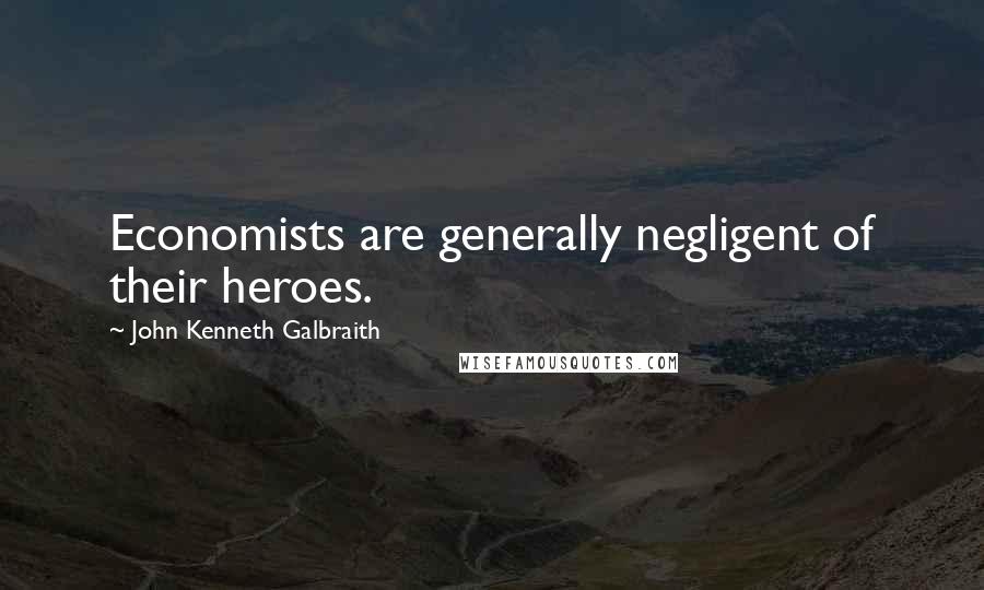 John Kenneth Galbraith Quotes: Economists are generally negligent of their heroes.